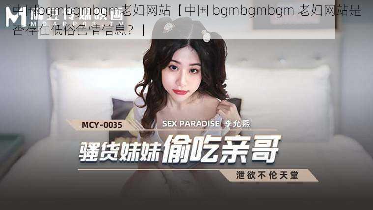 中国bgmbgmbgm老妇网站【中国 bgmbgmbgm 老妇网站是否存在低俗色情信息？】