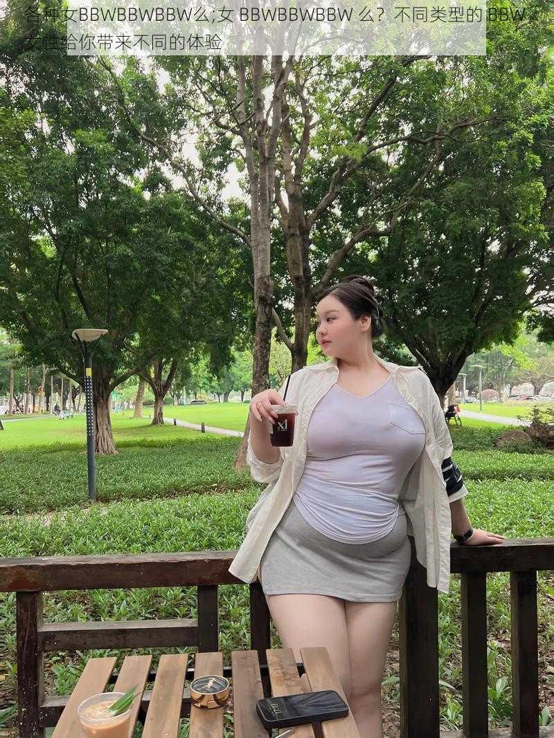 各种女BBWBBWBBW么;女 BBWBBWBBW 么？不同类型的 BBW 女性给你带来不同的体验