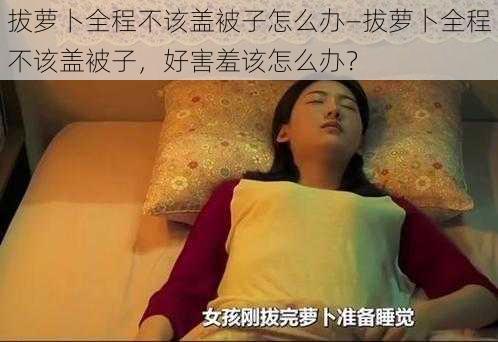 拔萝卜全程不该盖被子怎么办—拔萝卜全程不该盖被子，好害羞该怎么办？