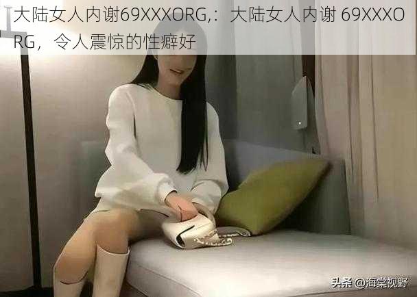 大陆女人内谢69XXXORG,：大陆女人内谢 69XXXORG，令人震惊的性癖好