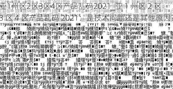 亚1州区2区3区4区产品乱码2021_亚 1 州区 2 区 3 区 4 区产品乱码 2021：是技术问题还是其他原因？