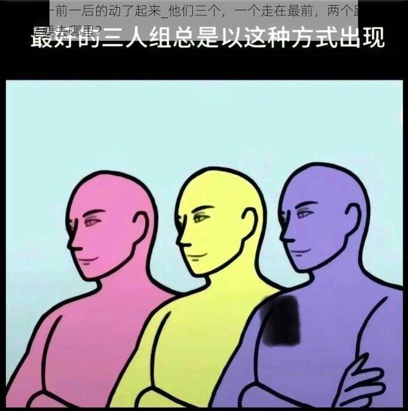 三个人一前一后的动了起来_他们三个，一个走在最前，两个跟在后面，这是要去哪里？