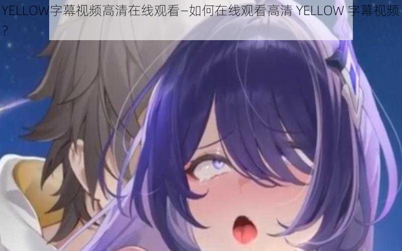 YELLOW字幕视频高清在线观看—如何在线观看高清 YELLOW 字幕视频？