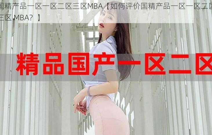 国精产品一区一区二区三区MBA【如何评价国精产品一区一区二区三区 MBA？】