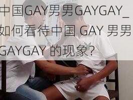 中国GAY男男GAYGAY_如何看待中国 GAY 男男 GAYGAY 的现象？