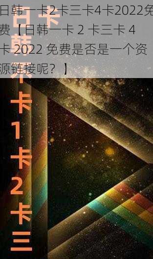 日韩一卡2卡三卡4卡2022免费【日韩一卡 2 卡三卡 4 卡 2022 免费是否是一个资源链接呢？】