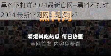 黑料不打烊2024最新官网—黑料不打烊 2024 最新官网网址是多少？