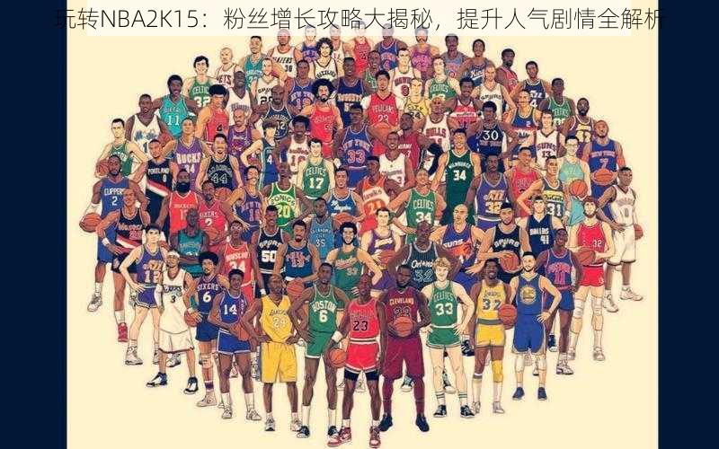 玩转NBA2K15：粉丝增长攻略大揭秘，提升人气剧情全解析