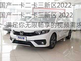 国产一卡二卡三新区2022—国产一卡二卡三新区 2022：满足你无限畅享的视频需求