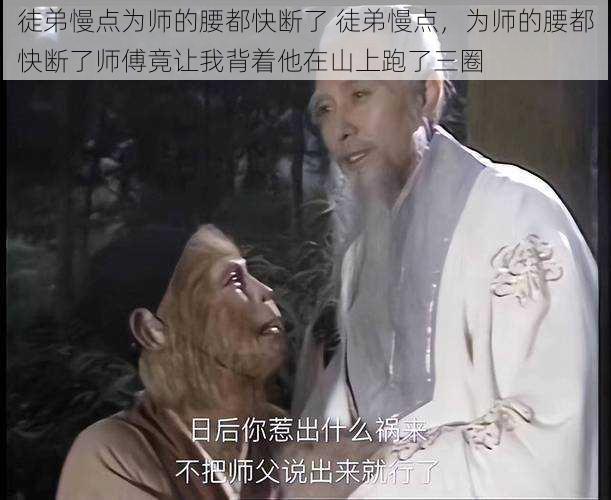 徒弟慢点为师的腰都快断了 徒弟慢点，为师的腰都快断了师傅竟让我背着他在山上跑了三圈