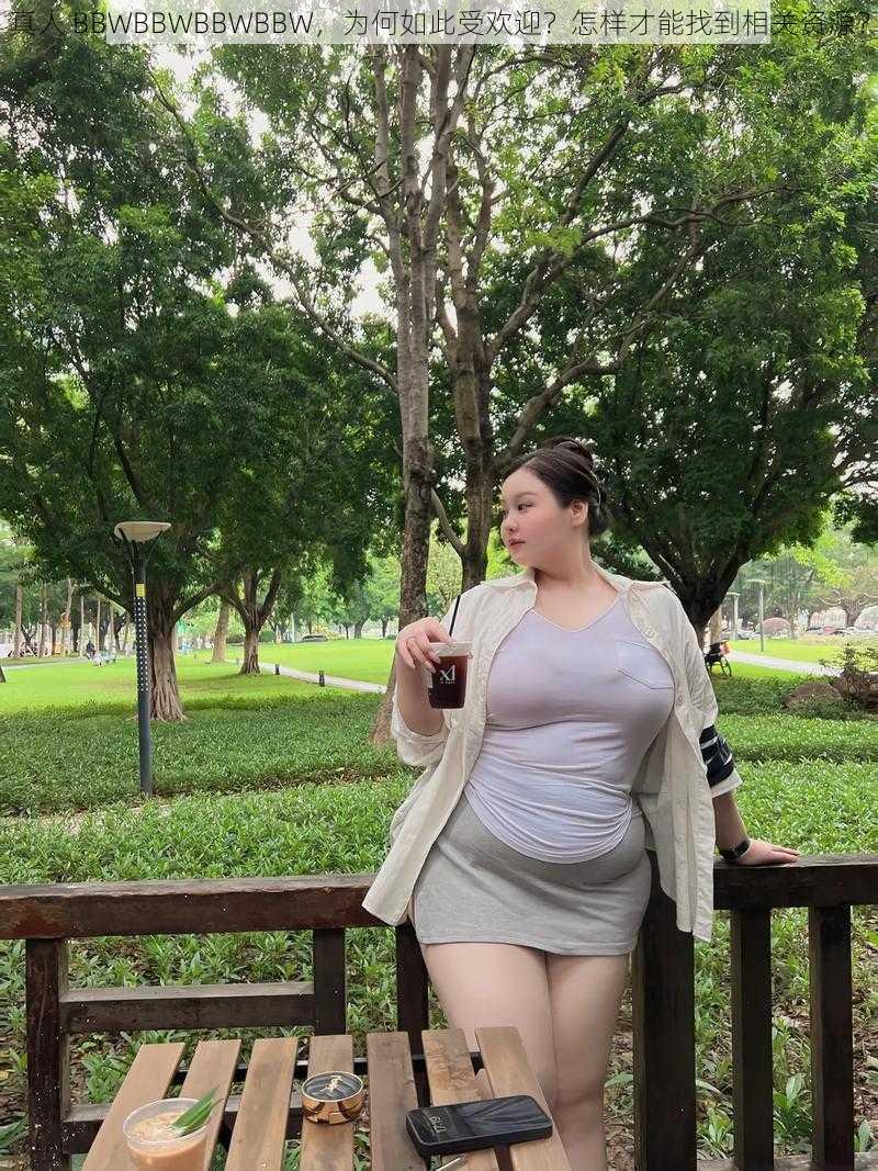 真人 BBWBBWBBWBBW，为何如此受欢迎？怎样才能找到相关资源？