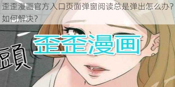 歪歪漫画官方入口页面弹窗阅读总是弹出怎么办？如何解决？