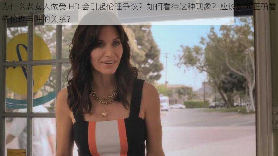 为什么老女人做受 HD 会引起伦理争议？如何看待这种现象？应该如何正确看待伦理与性的关系？