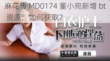 麻花传 MD0174 董小宛新增 bt 资源，如何获取？