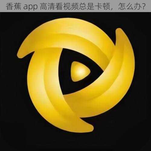 香蕉 app 高清看视频总是卡顿，怎么办？