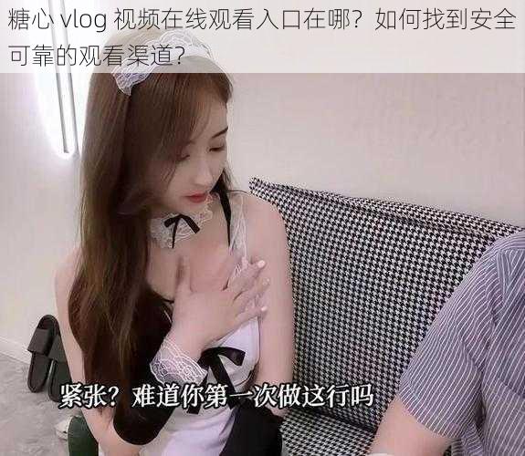 糖心 vlog 视频在线观看入口在哪？如何找到安全可靠的观看渠道？