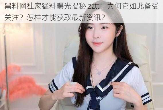 黑料网独家猛料曝光揭秘 zztt：为何它如此备受关注？怎样才能获取最新资讯？