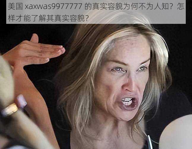 美国 xaxwas9977777 的真实容貌为何不为人知？怎样才能了解其真实容貌？