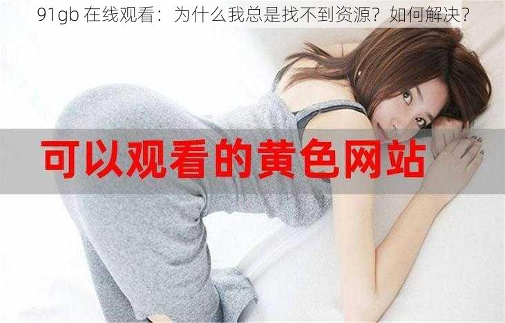 91gb 在线观看：为什么我总是找不到资源？如何解决？