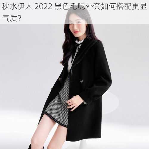 秋水伊人 2022 黑色毛呢外套如何搭配更显气质？