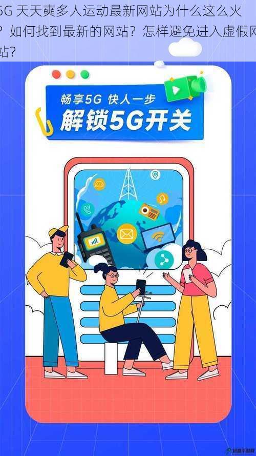 5G 天天奭多人运动最新网站为什么这么火？如何找到最新的网站？怎样避免进入虚假网站？