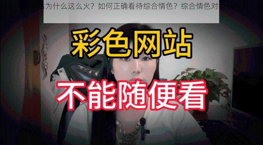 综合情色网站为什么这么火？如何正确看待综合情色？综合情色对我们有什么影响？