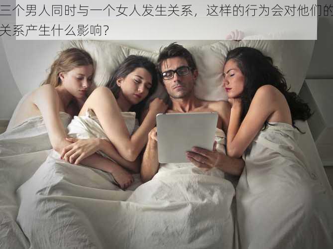 三个男人同时与一个女人发生关系，这样的行为会对他们的关系产生什么影响？