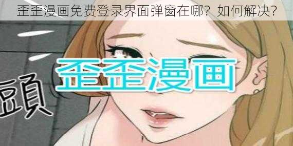 歪歪漫画免费登录界面弹窗在哪？如何解决？