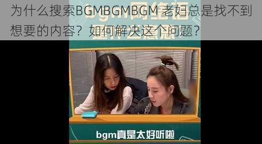 为什么搜索BGMBGMBGM 老妇总是找不到想要的内容？如何解决这个问题？