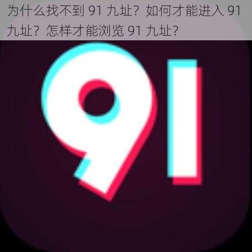 为什么找不到 91 九址？如何才能进入 91 九址？怎样才能浏览 91 九址？