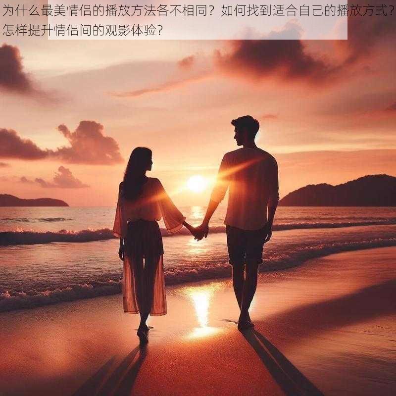 为什么最美情侣的播放方法各不相同？如何找到适合自己的播放方式？怎样提升情侣间的观影体验？