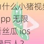 为什么小猪视频 app 无限看丝瓜 ios 绿巨人？