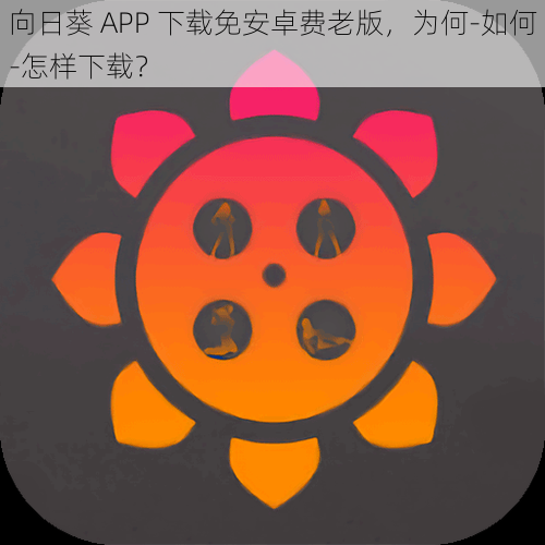 向日葵 APP 下载免安卓费老版，为何-如何-怎样下载？