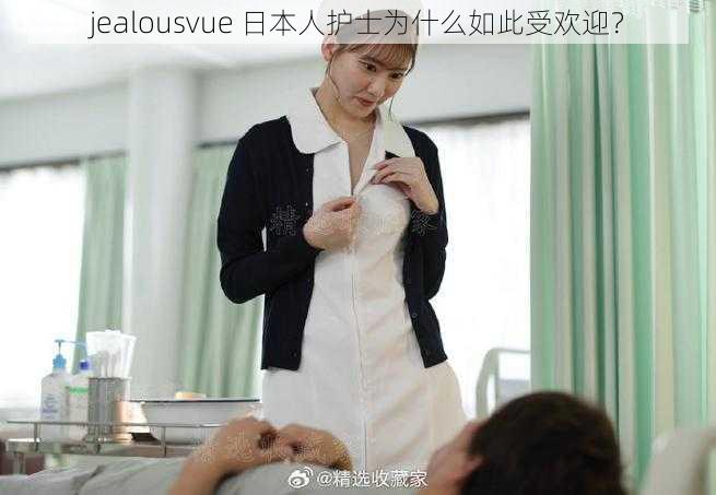 jealousvue 日本人护士为什么如此受欢迎？