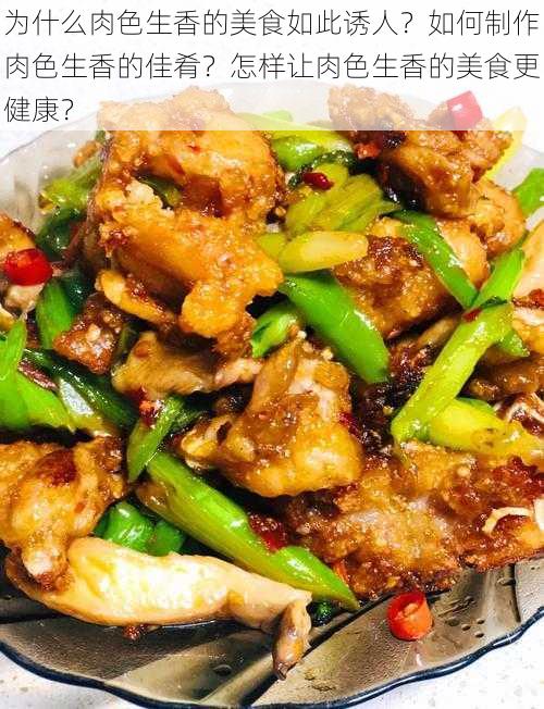 为什么肉色生香的美食如此诱人？如何制作肉色生香的佳肴？怎样让肉色生香的美食更健康？