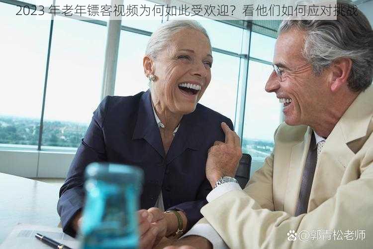 2023 年老年镖客视频为何如此受欢迎？看他们如何应对挑战