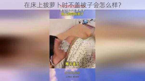 在床上拔萝卜时不盖被子会怎么样？