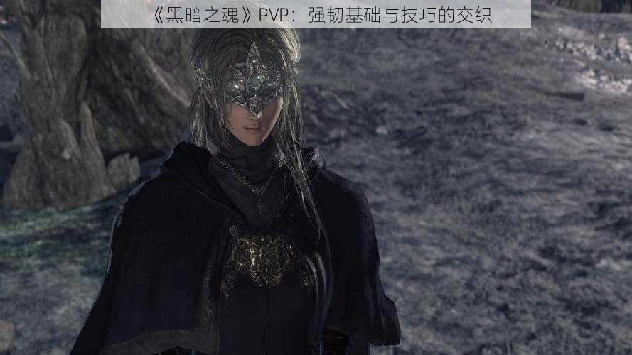 《黑暗之魂》PVP：强韧基础与技巧的交织