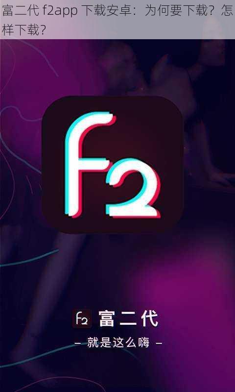 富二代 f2app 下载安卓：为何要下载？怎样下载？