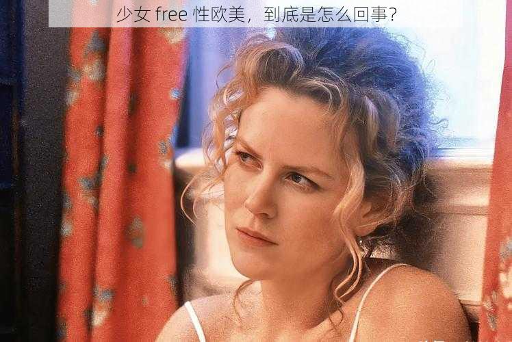 少女 free 性欧美，到底是怎么回事？