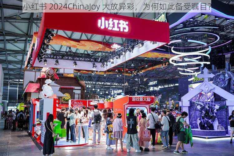 小红书 2024ChinaJoy 大放异彩，为何如此备受瞩目？