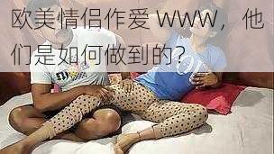 欧美情侣作爱 WWW，他们是如何做到的？