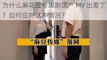 为什么麻花豆传媒剧国产 MV 出差了？如何应对这种情况？