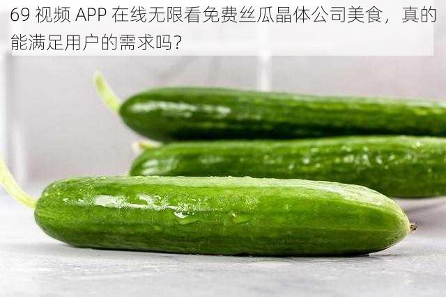 69 视频 APP 在线无限看免费丝瓜晶体公司美食，真的能满足用户的需求吗？