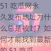 51 吃瓜网永久发布地址为什么总是被封？如何才能找到最新的 51 吃瓜网发布地址？