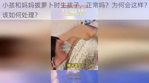 小孩和妈妈拔萝卜时生孩子，正常吗？为何会这样？该如何处理？