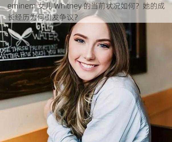 eminem 女儿 Whitney 的当前状况如何？她的成长经历为何引发争议？