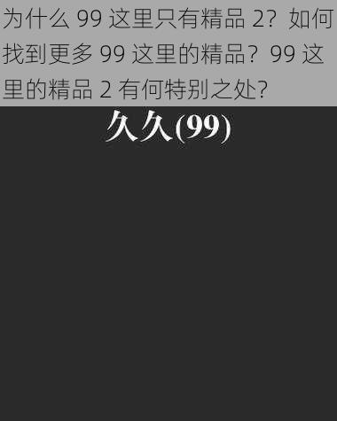 为什么 99 这里只有精品 2？如何找到更多 99 这里的精品？99 这里的精品 2 有何特别之处？