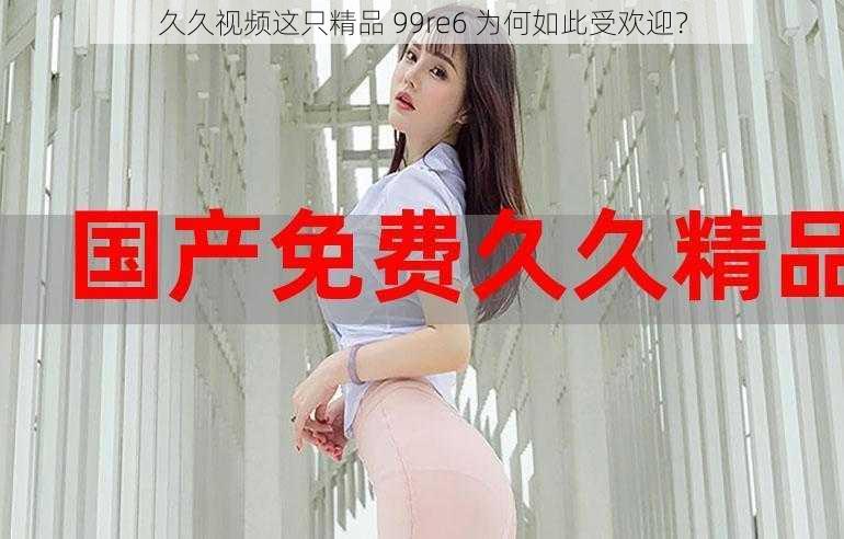 久久视频这只精品 99re6 为何如此受欢迎？