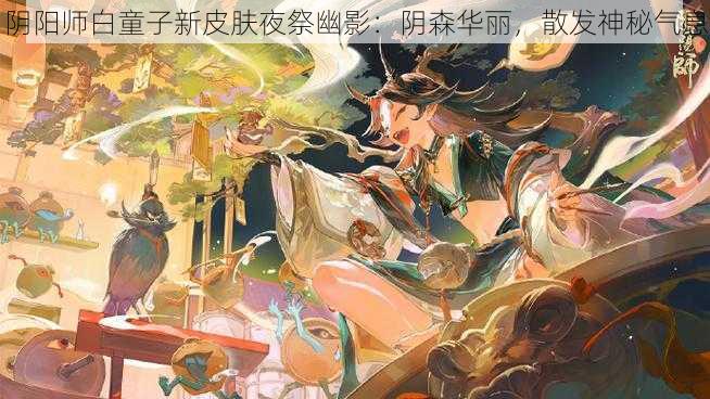 阴阳师白童子新皮肤夜祭幽影：阴森华丽，散发神秘气息